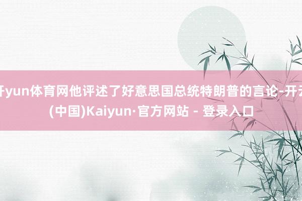 开yun体育网他评述了好意思国总统特朗普的言论-开云(中国)Kaiyun·官方网站 - 登录入口