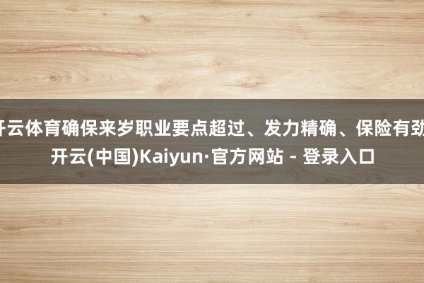 开云体育确保来岁职业要点超过、发力精确、保险有劲-开云(中国)Kaiyun·官方网站 - 登录入口