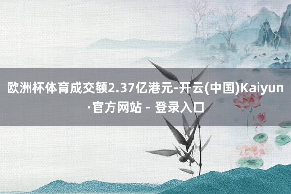 欧洲杯体育成交额2.37亿港元-开云(中国)Kaiyun·官方网站 - 登录入口