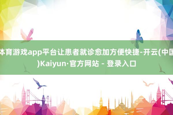 体育游戏app平台让患者就诊愈加方便快捷-开云(中国)Kaiyun·官方网站 - 登录入口