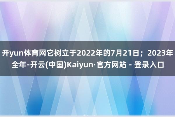 开yun体育网它树立于2022年的7月21日；2023年全年-开云(中国)Kaiyun·官方网站 - 登录入口