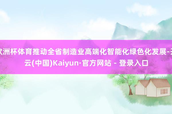 欧洲杯体育推动全省制造业高端化智能化绿色化发展-开云(中国)Kaiyun·官方网站 - 登录入口