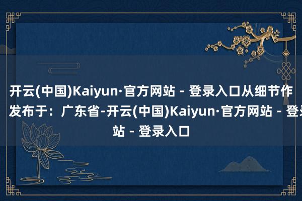 开云(中国)Kaiyun·官方网站 - 登录入口从细节作念起！ 发布于：广东省-开云(中国)Kaiyun·官方网站 - 登录入口