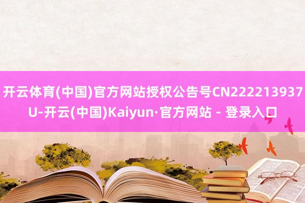 开云体育(中国)官方网站授权公告号CN222213937U-开云(中国)Kaiyun·官方网站 - 登录入口