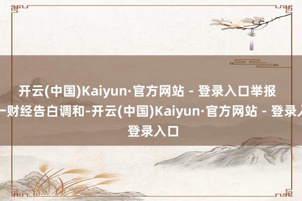 开云(中国)Kaiyun·官方网站 - 登录入口举报  第一财经告白调和-开云(中国)Kaiyun·官方网站 - 登录入口