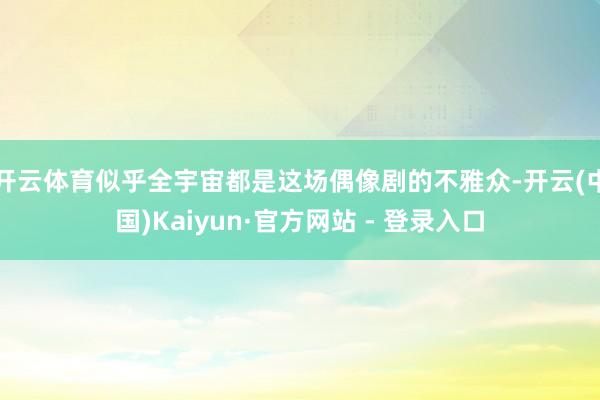 开云体育似乎全宇宙都是这场偶像剧的不雅众-开云(中国)Kaiyun·官方网站 - 登录入口