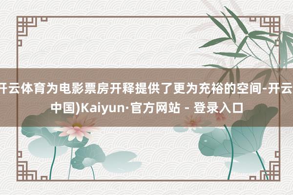 开云体育为电影票房开释提供了更为充裕的空间-开云(中国)Kaiyun·官方网站 - 登录入口