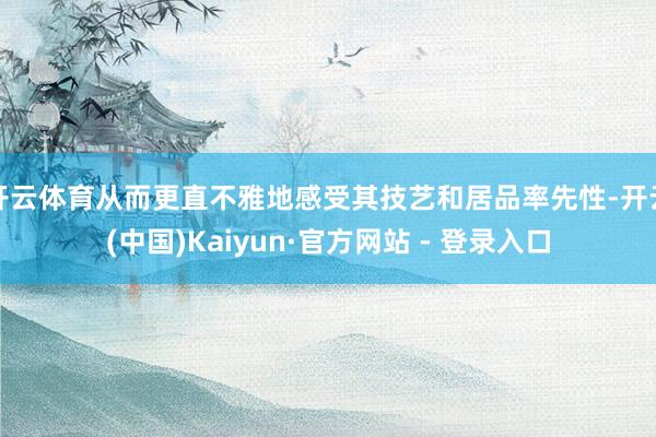 开云体育从而更直不雅地感受其技艺和居品率先性-开云(中国)Kaiyun·官方网站 - 登录入口