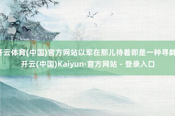 开云体育(中国)官方网站以军在那儿待着即是一种寻衅-开云(中国)Kaiyun·官方网站 - 登录入口