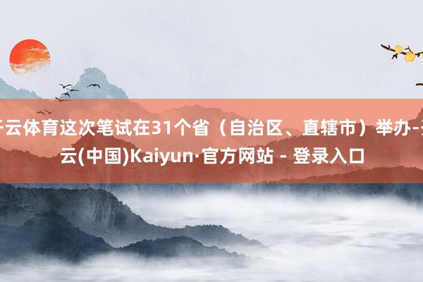 开云体育这次笔试在31个省(自治区、直辖市)举办-开云(中国)Kaiyun·官方网站 - 登录入口