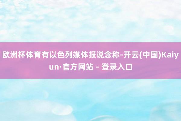 欧洲杯体育有以色列媒体报说念称-开云(中国)Kaiyun·官方网站 - 登录入口