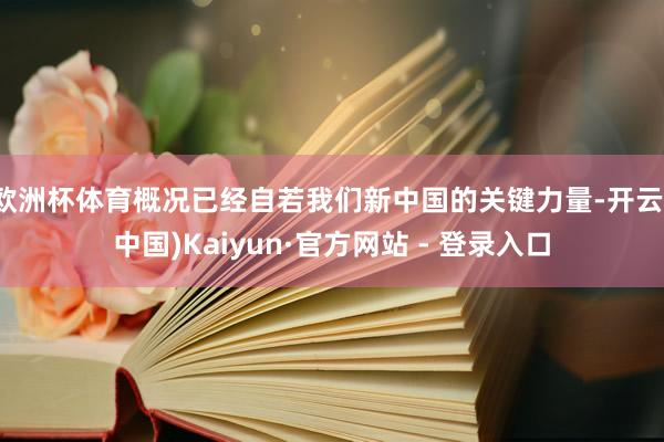 欧洲杯体育概况已经自若我们新中国的关键力量-开云(中国)Kaiyun·官方网站 - 登录入口