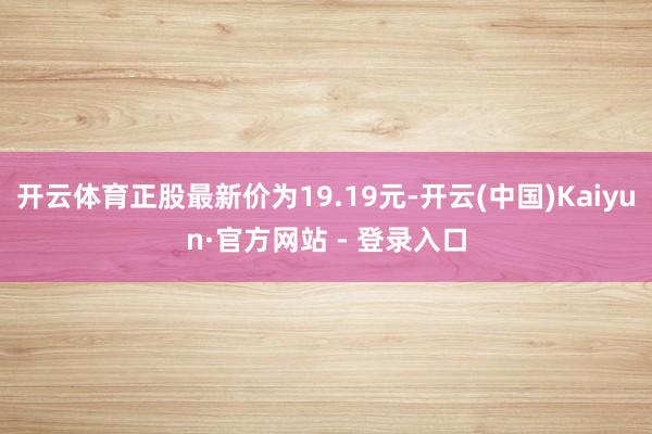 开云体育正股最新价为19.19元-开云(中国)Kaiyun·官方网站 - 登录入口
