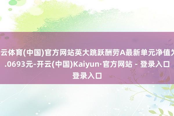 开云体育(中国)官方网站英大跳跃酬劳A最新单元净值为1.0693元-开云(中国)Kaiyun·官方网站 - 登录入口