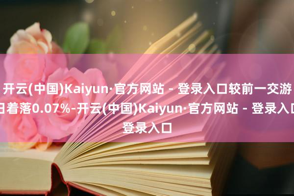 开云(中国)Kaiyun·官方网站 - 登录入口较前一交游日着落0.07%-开云(中国)Kaiyun·官方网站 - 登录入口