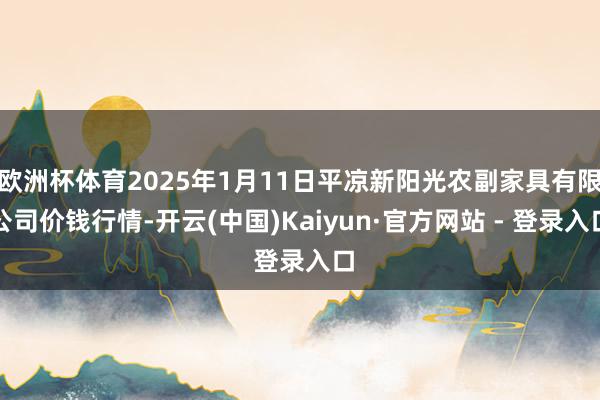 欧洲杯体育2025年1月11日平凉新阳光农副家具有限公司价钱行情-开云(中国)Kaiyun·官方网站 - 登录入口