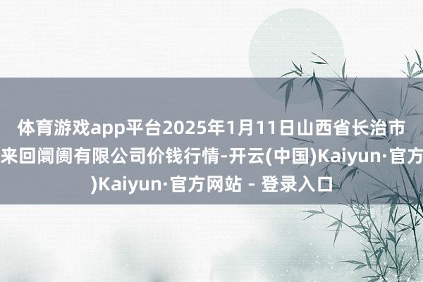 体育游戏app平台2025年1月11日山西省长治市紫坊农家具详尽来回阛阓有限公司价钱行情-开云(中国)Kaiyun·官方网站 - 登录入口