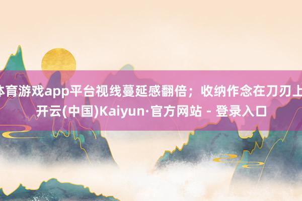 体育游戏app平台视线蔓延感翻倍;收纳作念在刀刃上-开云(中国)Kaiyun·官方网站 - 登录入口
