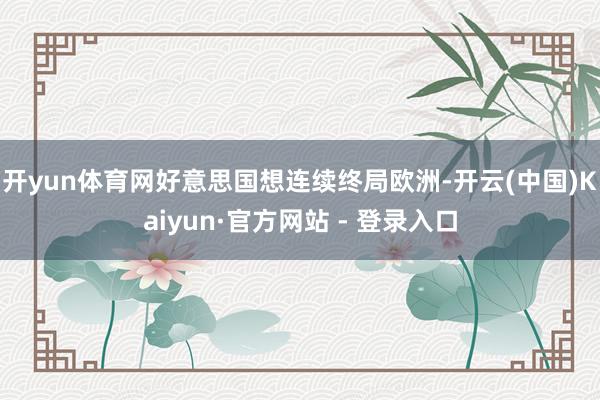 开yun体育网好意思国想连续终局欧洲-开云(中国)Kaiyun·官方网站 - 登录入口