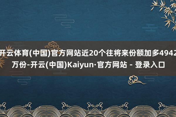 开云体育(中国)官方网站近20个往将来份额加多4942万份-开云(中国)Kaiyun·官方网站 - 登录入口