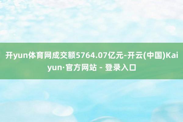 开yun体育网成交额5764.07亿元-开云(中国)Kaiyun·官方网站 - 登录入口