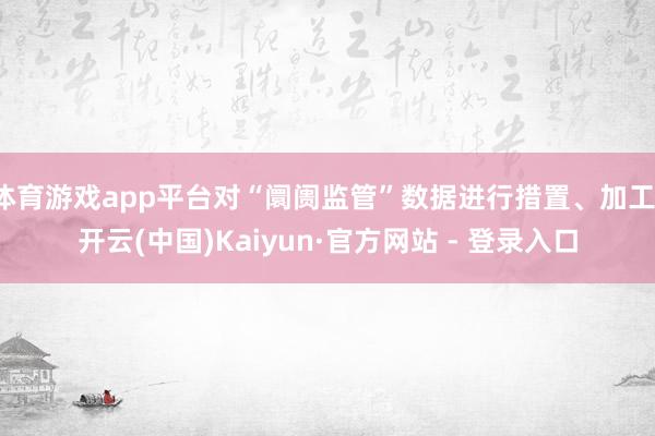 体育游戏app平台对“阛阓监管”数据进行措置、加工-开云(中国)Kaiyun·官方网站 - 登录入口