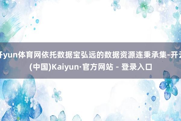 开yun体育网依托数据宝弘远的数据资源连秉承集-开云(中国)Kaiyun·官方网站 - 登录入口