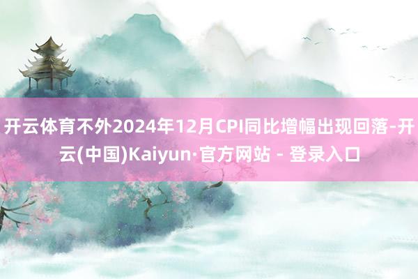 开云体育不外2024年12月CPI同比增幅出现回落-开云(中国)Kaiyun·官方网站 - 登录入口