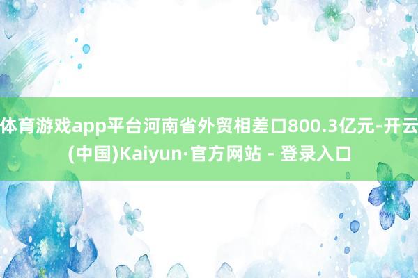 体育游戏app平台河南省外贸相差口800.3亿元-开云(中国)Kaiyun·官方网站 - 登录入口