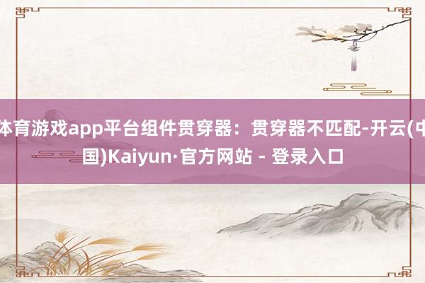 体育游戏app平台组件贯穿器：贯穿器不匹配-开云(中国)Kaiyun·官方网站 - 登录入口